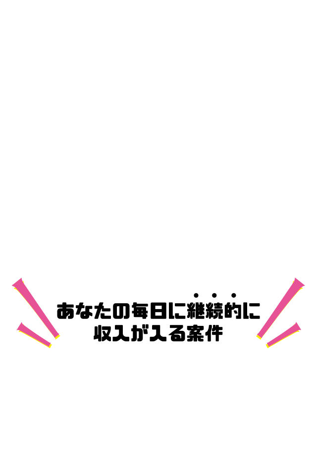 あなたの毎日に継続的に収入が入る案件