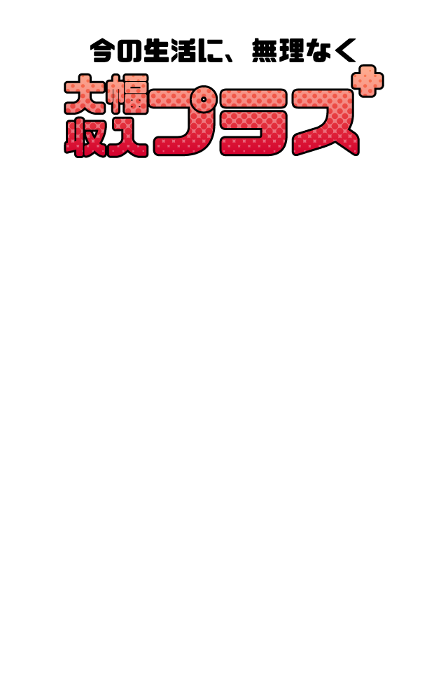 今の生活に、無理なく大幅収入プラス＋